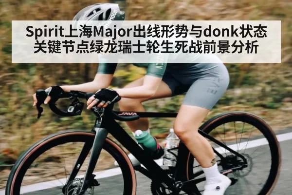 Spirit上海Major出线形势与donk状态关键节点绿龙瑞士轮生死战前景分析