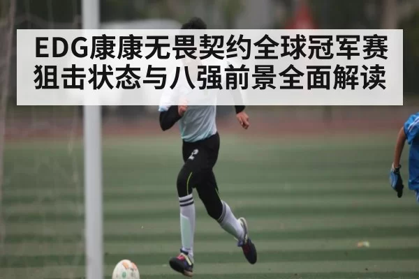EDG康康无畏契约全球冠军赛狙击状态与八强前景全面解读