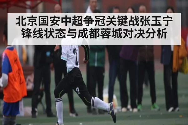北京国安中超争冠关键战张玉宁锋线状态与成都蓉城对决分析